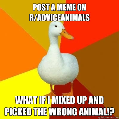 Post a meme on r/adviceanimals what if i mixed up and picked the wrong animal!?  Tech Impaired Duck