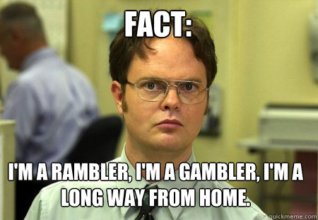 Fact: I'm a rambler, I'm a gambler, I'm a long way from home. - Fact: I'm a rambler, I'm a gambler, I'm a long way from home.  Schrute