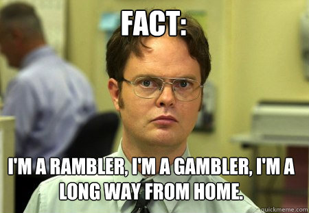 Fact: I'm a rambler, I'm a gambler, I'm a long way from home.  Schrute