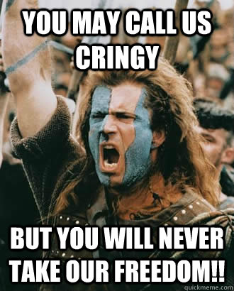 you may call us cringy but You Will Never Take Our Freedom!!  Braveheart