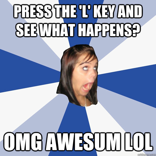 Press the 'L' key and see what happens? omg awesum lol  Annoying Facebook Girl