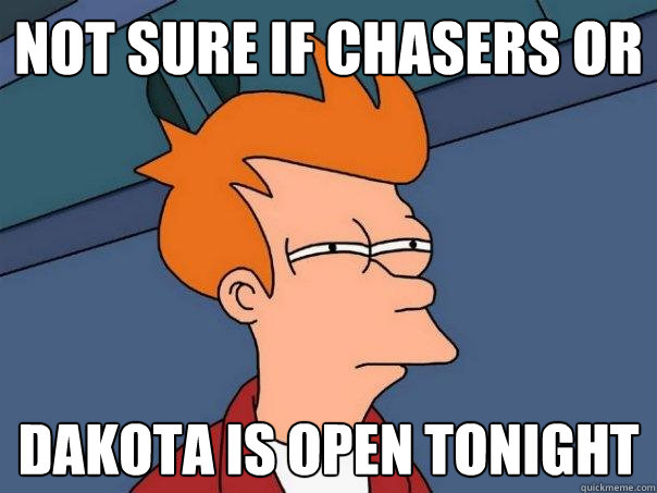 not sure if chasers or dakota is open tonight  Futurama Fry