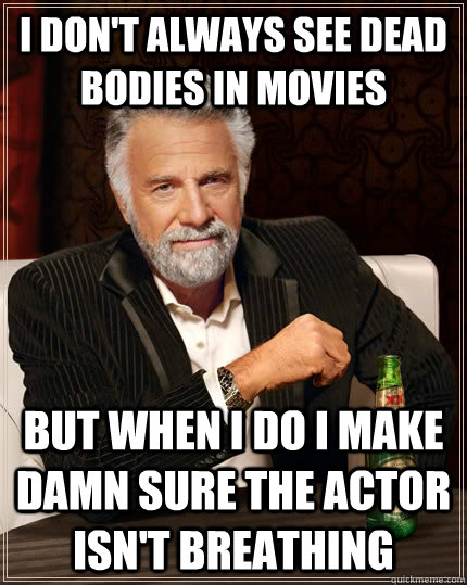 I don't always see dead bodies in movies but when I do i make damn sure the actor isn't breathing  The Most Interesting Man In The World