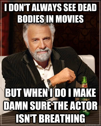 I don't always see dead bodies in movies but when I do i make damn sure the actor isn't breathing - I don't always see dead bodies in movies but when I do i make damn sure the actor isn't breathing  The Most Interesting Man In The World