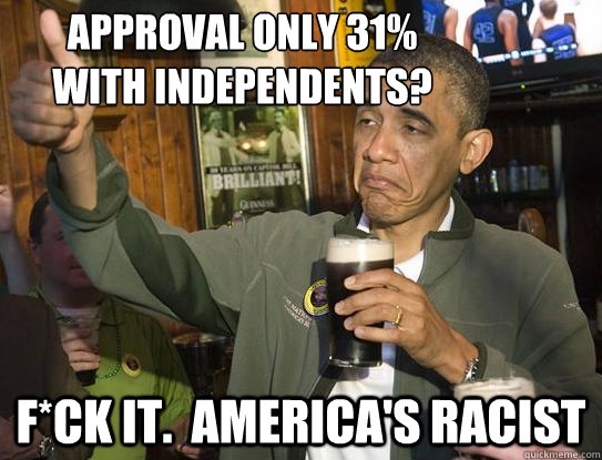 Approval only 31% 
with Independents? F*ck it.  America's Racist  Upvoting Obama