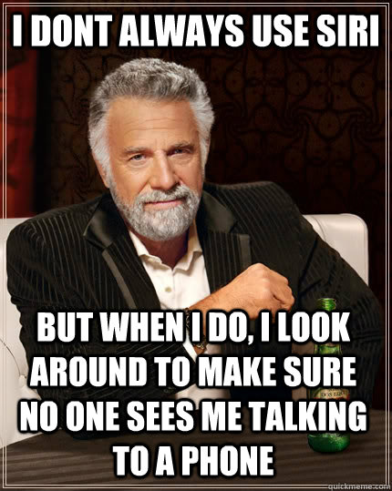 I dont always use siri but when I do, I look around to make sure no one sees me talking to a phone  The Most Interesting Man In The World