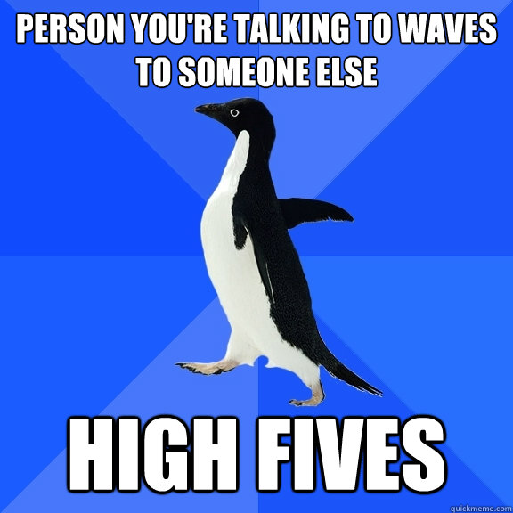 Person you're talking to waves to someone else high fives  Socially Awkward Penguin