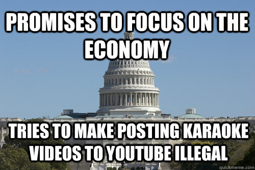 Promises to focus on the economy tries to make posting karaoke videos to youtube illegal - Promises to focus on the economy tries to make posting karaoke videos to youtube illegal  Scumbag Congress