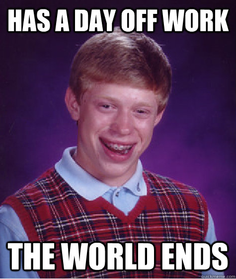 Has a day off work the world ends  Bad Luck Brian