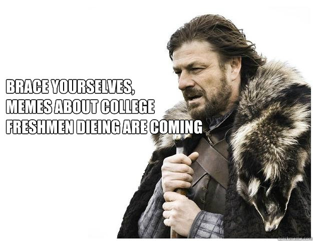 Brace yourselves, 
memes about college freshmen dieing are coming  Imminent Ned