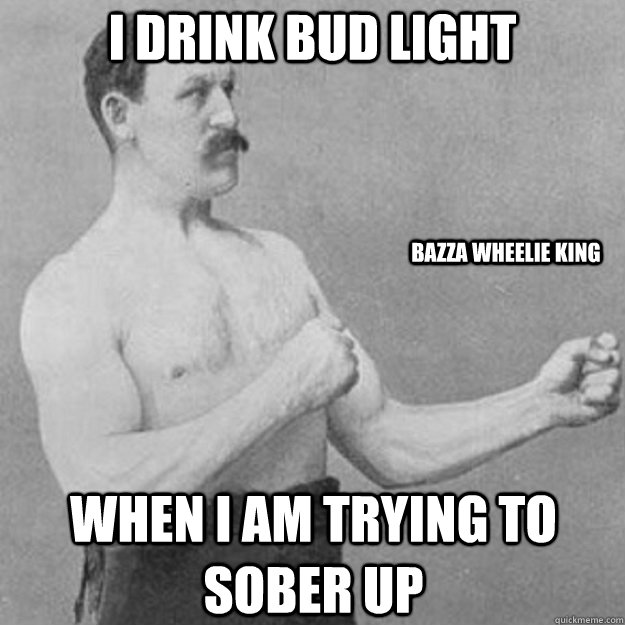I drink Bud Light When I am trying to sober up BAZZA WHEELIE KING  overly manly man