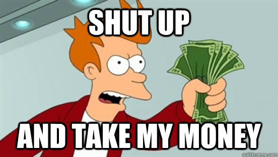 Shut up and take my money  shut up and take our money