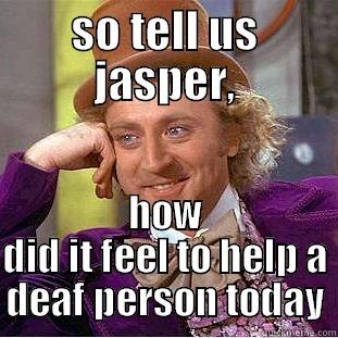 SO TELL US JASPER, HOW DID IT FEEL TO HELP A DEAF PERSON TODAY Condescending Wonka