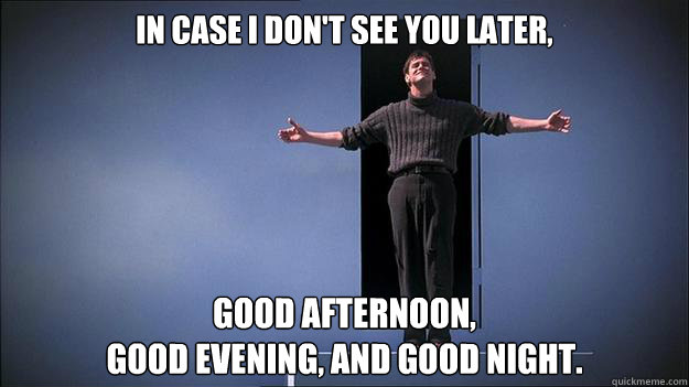 In case i don't see you later, good afternoon, 
good evening, and good night. - In case i don't see you later, good afternoon, 
good evening, and good night.  End of the world Truman Show