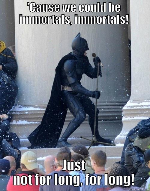 'CAUSE WE COULD BE IMMORTALS, IMMORTALS! JUST NOT FOR LONG, FOR LONG! Karaoke Batman