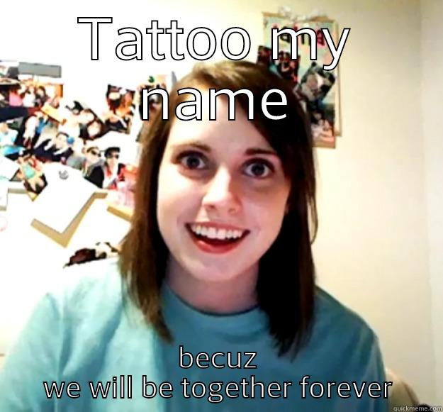 TATTOO MY NAME BECUZ WE WILL BE TOGETHER FOREVER Overly Attached Girlfriend