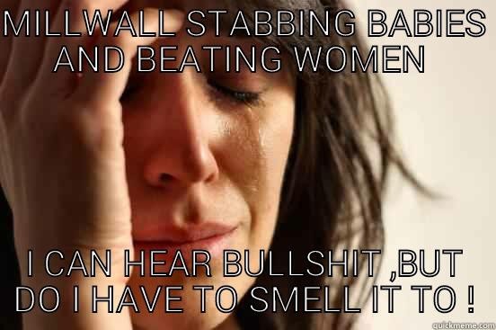 BULLSHIT EVERYWHERE - MILLWALL STABBING BABIES AND BEATING WOMEN  I CAN HEAR BULLSHIT ,BUT DO I HAVE TO SMELL IT TO ! First World Problems