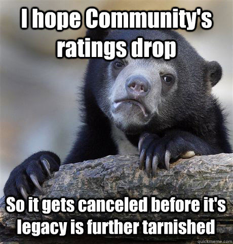 I hope Community's ratings drop So it gets canceled before it's legacy is further tarnished  Confession Bear