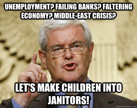 Unemployment? Failing Banks? faltering economy? Middle-east crisis? Let's make children into janitors! - Unemployment? Failing Banks? faltering economy? Middle-east crisis? Let's make children into janitors!  Newt Gingrich Idea man