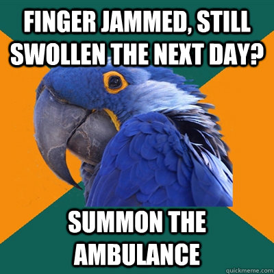 finger jammed, still swollen the next day? SUMMON THE AMBULANCE  Paranoid Parrot