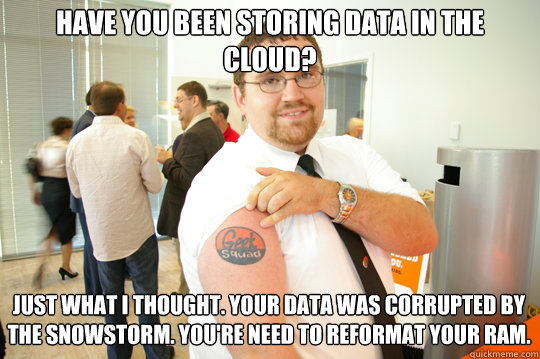 Have you been storing data in the cloud? Just what I thought. Your data was corrupted by the snowstorm. You're need to reformat your RAM. - Have you been storing data in the cloud? Just what I thought. Your data was corrupted by the snowstorm. You're need to reformat your RAM.  GeekSquad Gus