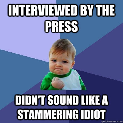 Interviewed by the press didn't sound like a stammering idiot  Success Kid