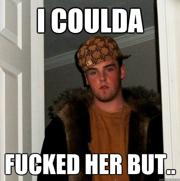 I coulda  fucked her but..  Scumbag Steve