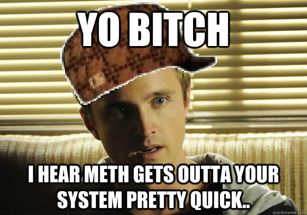 YO bitch i hear meth gets outta your system pretty quick.. - YO bitch i hear meth gets outta your system pretty quick..  Scumbag Jesse Pinkman