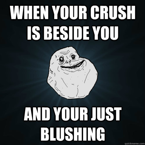 When your crush is beside you and your just blushing - When your crush is beside you and your just blushing  Forever Alone