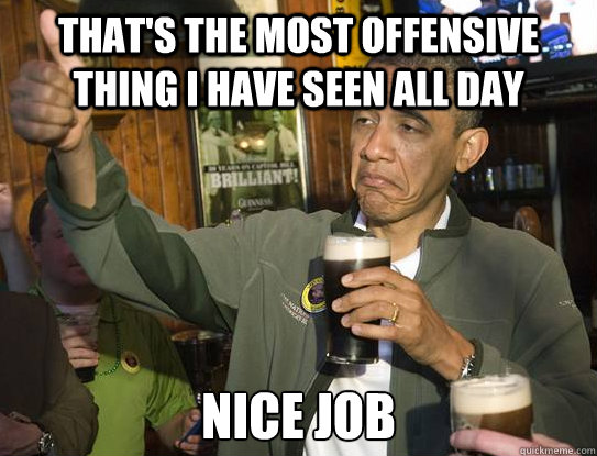 That's the most offensive thing i have seen all day nice job  Upvoting Obama