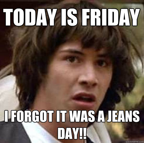 Today is Friday I forgot it was a jeans day!! - Today is Friday I forgot it was a jeans day!!  conspiracy keanu