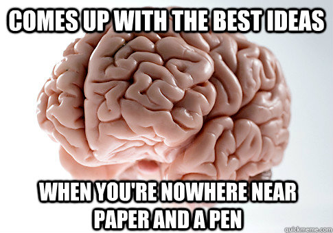 Comes up with the best ideas When you're nowhere near paper and a pen  Scumbag Brain