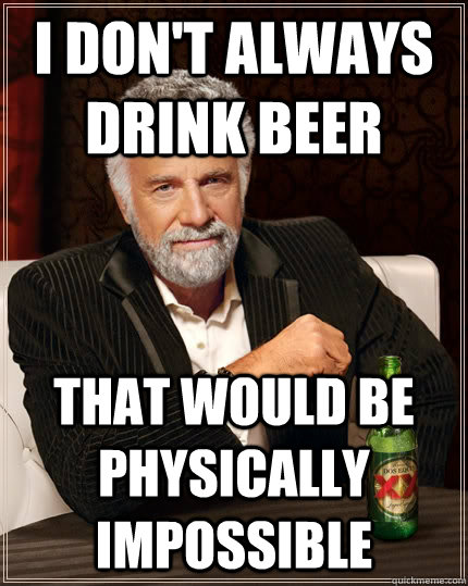 i don't always drink beer that would be physically impossible  The Most Interesting Man In The World