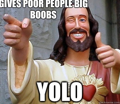 Gives poor people big boobs YOLO  Approval Jesus