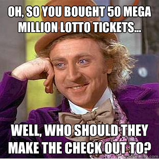 Oh, so you bought 50 Mega Million lotto tickets... Well, who should they make the check out to?  Condescending Wonka