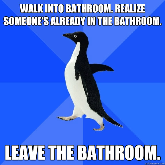 Walk into bathroom. Realize someone's already in the bathroom. Leave the bathroom.  Socially Awkward Penguin