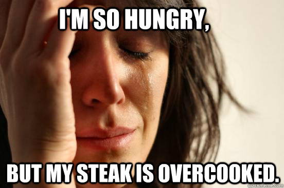 I'm so hungry, But my steak is overcooked.  First World Problems