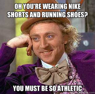 Oh you're wearing nike shorts and running shoes? you must be so athletic  Condescending Wonka