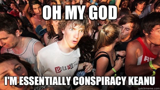 Oh my god I'm essentially conspiracy keanu  Sudden Clarity Clarence