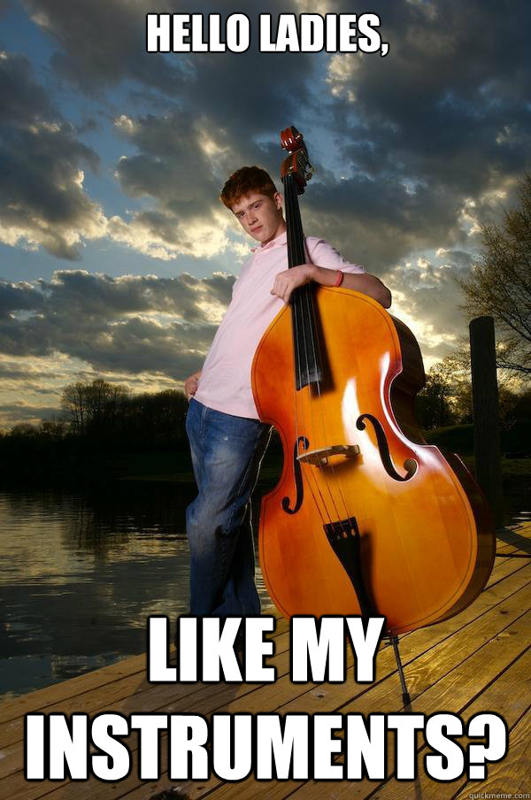Hello Ladies, like my instruments?  Over-confident Bassist