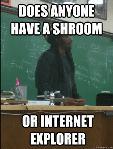 does anyone have a shroom or internet explorer - does anyone have a shroom or internet explorer  Rasta Science Teacher