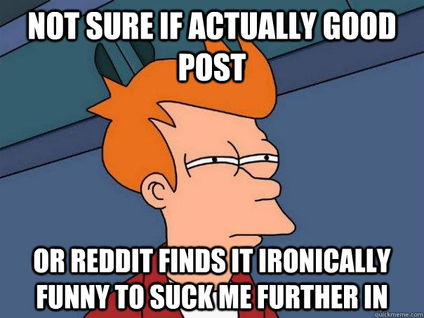 Not sure if actually good post Or Reddit finds it ironically funny to suck me further in  Futurama Fry