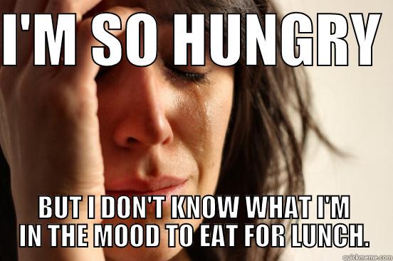 I'M SO HUNGRY  BUT I DON'T KNOW WHAT I'M IN THE MOOD TO EAT FOR LUNCH. First World Problems