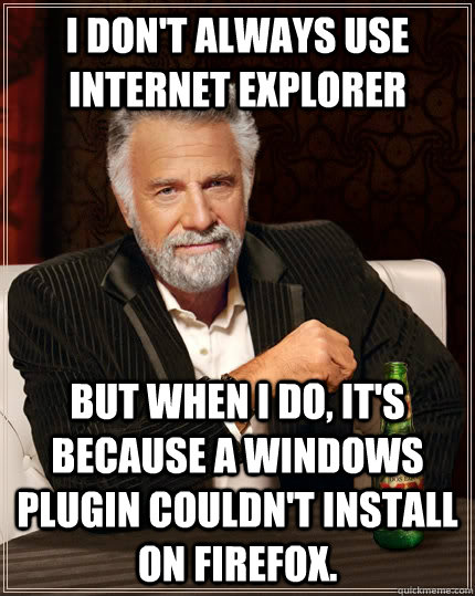 I don't always use Internet Explorer but when I do, it's because a windows plugin couldn't install on firefox.  The Most Interesting Man In The World