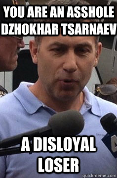 you are an asshole Dzhokhar Tsarnaev A DISLOYAL LOSER  Uncle Ruslan
