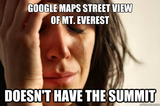 google maps street view 
of mt. everest Doesn't have the summit - google maps street view 
of mt. everest Doesn't have the summit  First World Problems