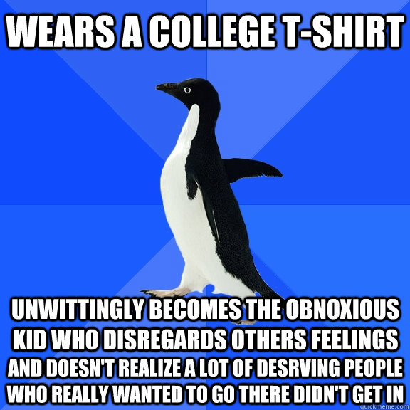 Wears a college t-shirt  unwittingly becomes the obnoxious kid who disregards others feelings  and doesn't realize a lot of desrving people who really wanted to go there didn't get in  Socially Awkward Penguin