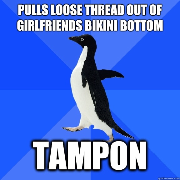 Pulls loose thread out of girlfriends bikini bottom Tampon  Socially Awkward Penguin