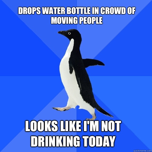 Drops water bottle in crowd of moving people  Looks like I'm not drinking today  Socially Awkward Penguin