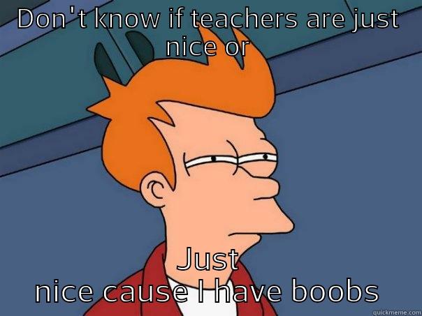 DON'T KNOW IF TEACHERS ARE JUST NICE OR JUST NICE CAUSE I HAVE BOOBS Futurama Fry